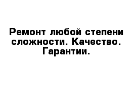 Ремонт любой степени сложности. Качество. Гарантии.